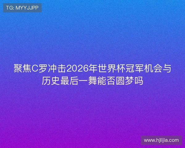 聚焦C罗冲击2026年世界杯冠军机会与历史最后一舞能否圆梦吗